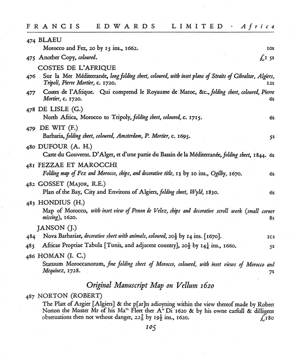 Figure 1. Item 487, p. 105, of the 1929 Francis Edwards catalogue Old Maps of
the World, or Ancient Geography; a Catalogue of Atlases & Maps of All Parts of
the World from XV Century to Present Day (London: F. Edwards Ltd.). This is the
first page of item 487: Robert Norton’s 1620 Platt of Argier [Algiers] and the p[ar]
ts adoiyning within the view thereof made by Robert Norton the Muster Mr of his
Mats Fleet ther Ao Di 1620 & by his owne carfull & dilligent obseruations then
not without danger.” The third of four catalogues in the short-lived “new series”
produced in 1929, Old Maps of the World and its companion booklets were larger
and far better illustrated than the more than 500 Francis Edwards catalogues
preceding it. Courtesy of Francis Edwards Ltd.